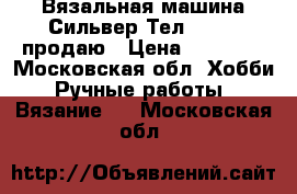 Вязальная машина Сильвер Тел 280/60 продаю › Цена ­ 36 000 - Московская обл. Хобби. Ручные работы » Вязание   . Московская обл.